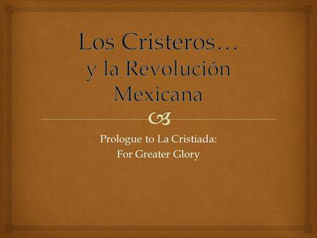 Prologue to La Cristiada: For Greater Glory.   1910 – 1921  Nationwide; fighting particularly in west-central and northern Mexico  Heroes or villains?:
