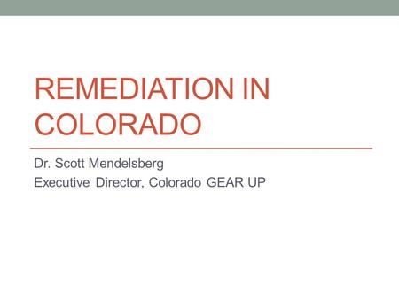 REMEDIATION IN COLORADO Dr. Scott Mendelsberg Executive Director, Colorado GEAR UP.