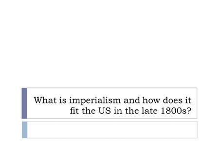 What is imperialism and how does it fit the US in the late 1800s?