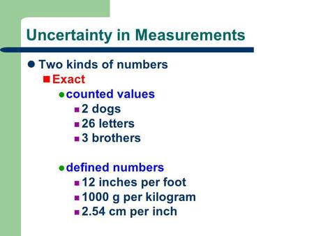 Uncertainty in Measurements Two kinds of numbers Exact counted values 2 dogs 26 letters 3 brothers defined numbers 12 inches per foot 1000 g per kilogram.