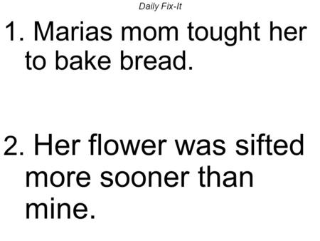 Daily Fix-It 1. Marias mom tought her to bake bread. 2. Her flower was sifted more sooner than mine.