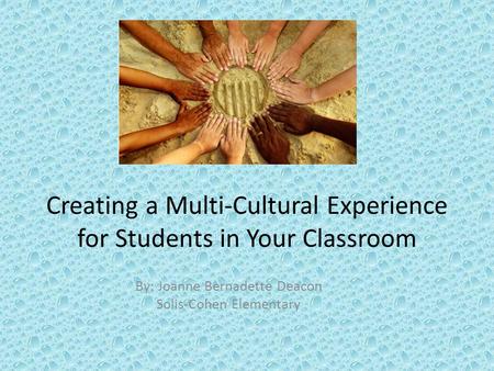 Creating a Multi-Cultural Experience for Students in Your Classroom By: Joanne Bernadette Deacon Solis-Cohen Elementary.