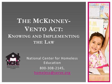 T HE M C K INNEY - V ENTO A CT : K NOWING AND I MPLEMENTING THE L AW National Center for Homeless Education 800-308-2145,