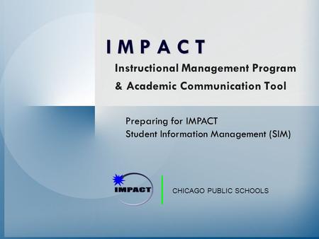 CHICAGO PUBLIC SCHOOLS Instructional Management Program & Academic Communication Tool I M P A C T Preparing for IMPACT Student Information Management (SIM)