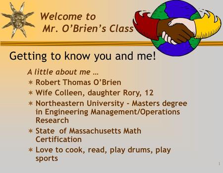1 Welcome to Mr. O’Brien’s Class Getting to know you and me! A little about me …  Robert Thomas O’Brien  Wife Colleen, daughter Rory, 12  Northeastern.