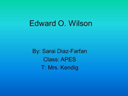 Edward O. Wilson By: Sarai Diaz-Farfan Class: APES T: Mrs. Kendig.
