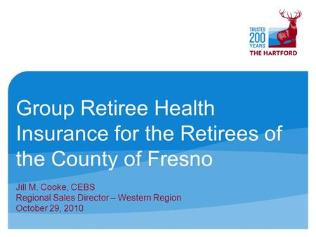 Group Retiree Health Insurance for the Retirees of the County of Fresno Jill M. Cooke, CEBS Regional Sales Director – Western Region October 29, 2010.