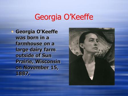 Georgia O’Keeffe  Georgia O'Keeffe was born in a farmhouse on a large dairy farm outside of Sun Prairie, Wisconsin on November 15, 1887.