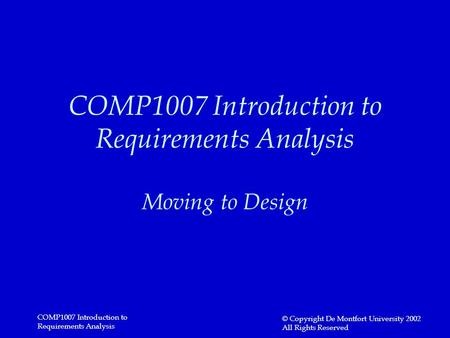 COMP1007 Introduction to Requirements Analysis © Copyright De Montfort University 2002 All Rights Reserved COMP1007 Introduction to Requirements Analysis.