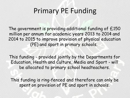 Primary PE Funding The government is providing additional funding of £150 million per annum for academic years 2013 to 2014 and 2014 to 2015 to improve.