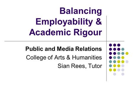 Balancing Employability & Academic Rigour Public and Media Relations College of Arts & Humanities Sian Rees, Tutor.