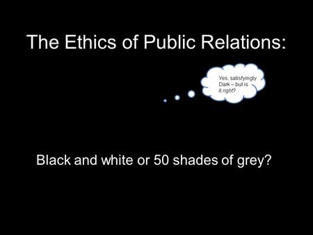 The Ethics of Public Relations: Black and white or 50 shades of grey? Yes, satisfyingly Dark – but is it right?