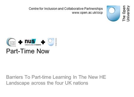 Part-Time Now Barriers To Part-time Learning In The New HE Landscape across the four UK nations Centre for Inclusion and Collaborative Partnerships www.open.ac.uk/cicp.