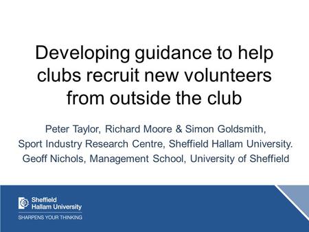 Developing guidance to help clubs recruit new volunteers from outside the club Peter Taylor, Richard Moore & Simon Goldsmith, Sport Industry Research Centre,