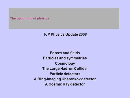 The beginning of physics IoP Physics Update 2008 Forces and fields Particles and symmetries Cosmology The Large Hadron Collider Particle detectors A Ring-Imaging.
