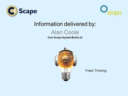 Information delivered by: Alan Coole from Scape System Build Ltd Fresh Thinking.