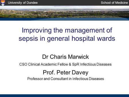 University of DundeeSchool of Medicine Improving the management of sepsis in general hospital wards Dr Charis Marwick CSO Clinical Academic Fellow & SpR.