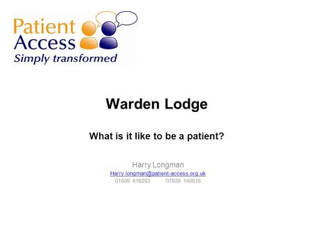 Warden Lodge What is it like to be a patient? Harry Longman 01509 816293 07939 148618.