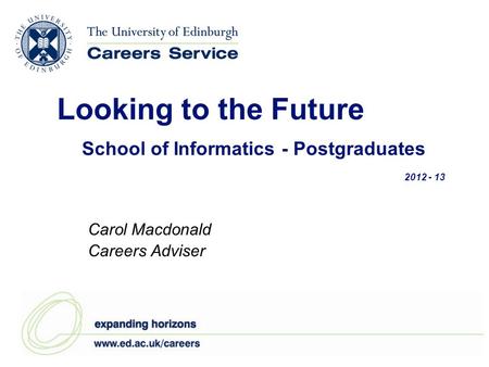 Looking to the Future School of Informatics - Postgraduates 2012 - 13 Carol Macdonald Careers Adviser.