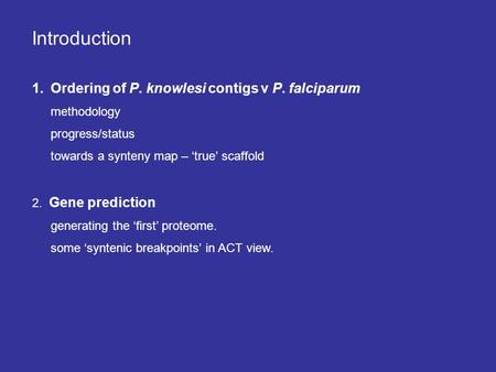 Introduction 1.Ordering of P. knowlesi contigs v P. falciparum methodology progress/status towards a synteny map – ‘true’ scaffold 2. Gene prediction generating.