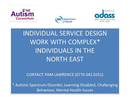 INDIVIDUAL SERVICE DESIGN WORK WITH COMPLEX* INDIVIDUALS IN THE NORTH EAST CONTACT: PAM LAWRENCE (0776 042 0251) * Autistic Spectrum Disorder, Learning.