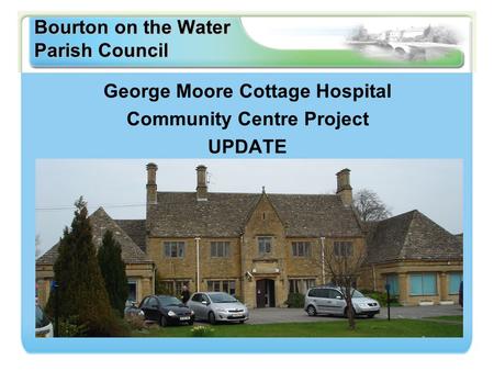 Bourton on the Water Parish Council George Moore Cottage Hospital Community Centre Project UPDATE.