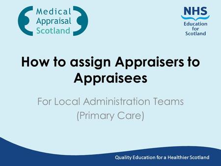 Quality Education for a Healthier Scotland How to assign Appraisers to Appraisees For Local Administration Teams (Primary Care)
