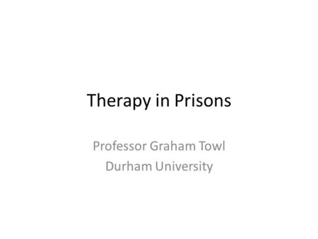 Therapy in Prisons Professor Graham Towl Durham University.