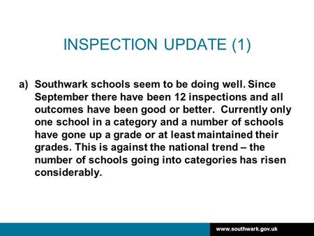 Www.southwark.gov.uk INSPECTION UPDATE (1) a)Southwark schools seem to be doing well. Since September there have been 12 inspections and all outcomes have.