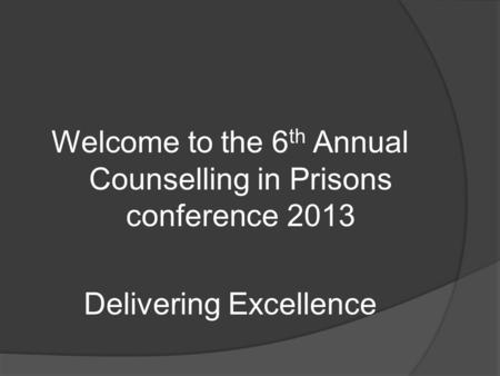 Welcome to the 6 th Annual Counselling in Prisons conference 2013 Delivering Excellence.