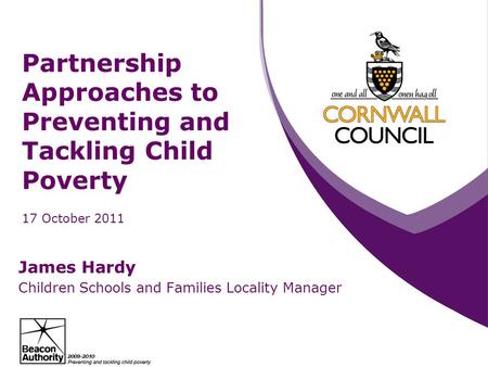Partnership Approaches to Preventing and Tackling Child Poverty 17 October 2011 James Hardy Children Schools and Families Locality Manager.
