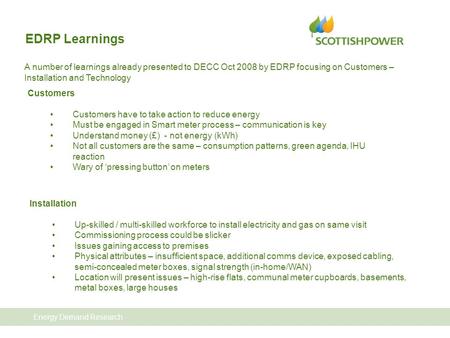 Energy Demand Research EDRP Learnings A number of learnings already presented to DECC Oct 2008 by EDRP focusing on Customers – Installation and Technology.