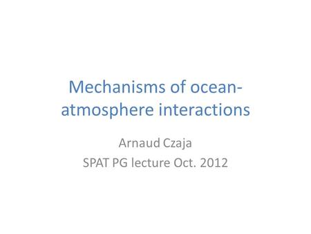Mechanisms of ocean- atmosphere interactions Arnaud Czaja SPAT PG lecture Oct. 2012.