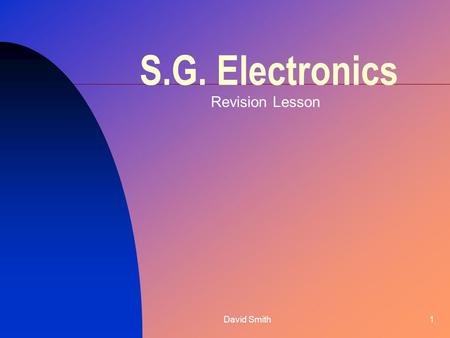 David Smith1 S.G. Electronics Revision Lesson. David Smith2 Introduction Electronic systems have 3 parts Input Process Output There are 2 types of systems:
