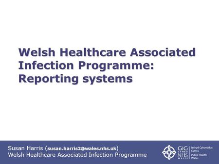 Susan Harris ( ) Welsh Healthcare Associated Infection Programme Welsh Healthcare Associated Infection Programme: Reporting.