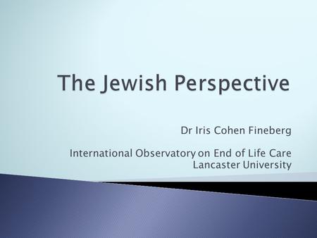 Dr Iris Cohen Fineberg International Observatory on End of Life Care Lancaster University.
