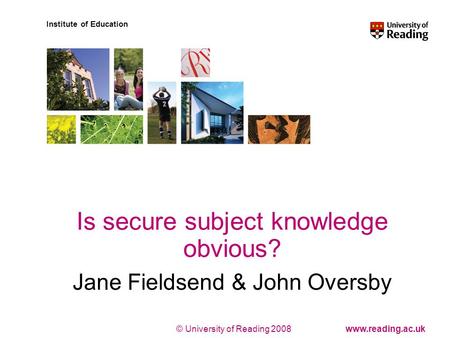 © University of Reading 2008www.reading.ac.uk Institute of Education Is secure subject knowledge obvious? Jane Fieldsend & John Oversby.