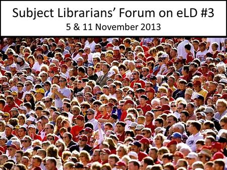 Subject Librarians’ Forum on eLD #3 5 & 11 November 2013.