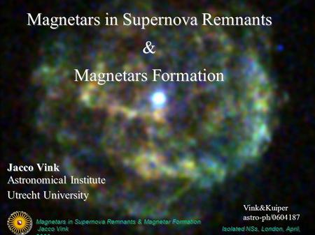 Magnetars in Supernova Remnants & Magnetar Formation Jacco Vink Isolated NSs, London, April, 2006 Magnetars in Supernova Remnants & Magnetar Formation.