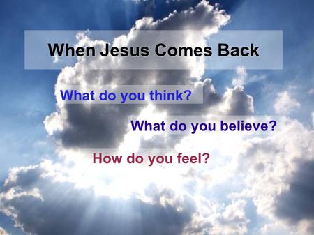 What do you think? What do you believe? How do you feel? When Jesus Comes Back.