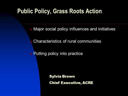Public Policy, Grass Roots Action Major social policy influences and initiatives Characteristics of rural communities Putting policy into practice Sylvia.