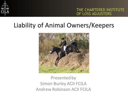 Liability of Animal Owners/Keepers Presented by Simon Burley ACII FCILA Andrew Robinson ACII FCILA.