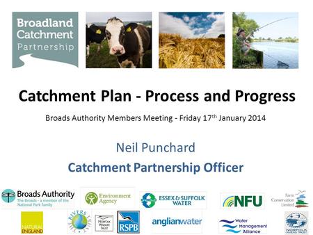 Catchment Plan - Process and Progress Neil Punchard Catchment Partnership Officer Broads Authority Members Meeting - Friday 17 th January 2014.