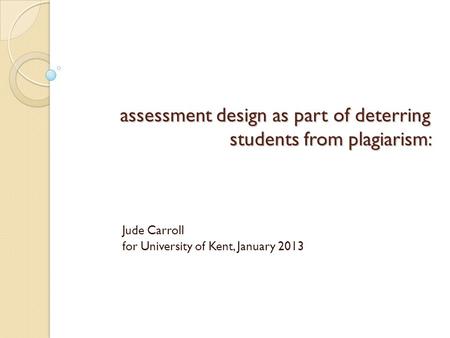 Assessment design as part of deterring students from plagiarism: Jude Carroll for University of Kent, January 2013.