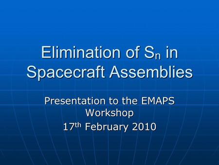 Elimination of S n in Spacecraft Assemblies Presentation to the EMAPS Workshop 17 th February 2010.