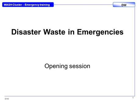 DW WASH Cluster – Emergency training DW0 1 Disaster Waste in Emergencies Opening session.