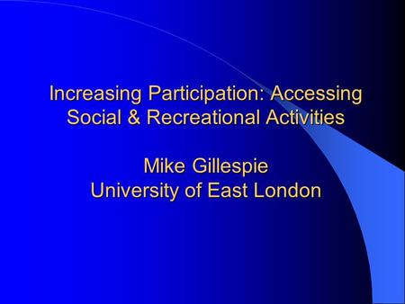 Increasing Participation: Accessing Social & Recreational Activities Mike Gillespie University of East London.