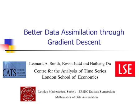 Better Data Assimilation through Gradient Descent Leonard A. Smith, Kevin Judd and Hailiang Du Centre for the Analysis of Time Series London School of.