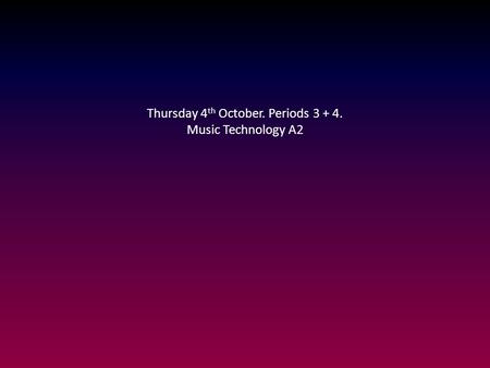Thursday 4 th October. Periods 3 + 4. Music Technology A2.