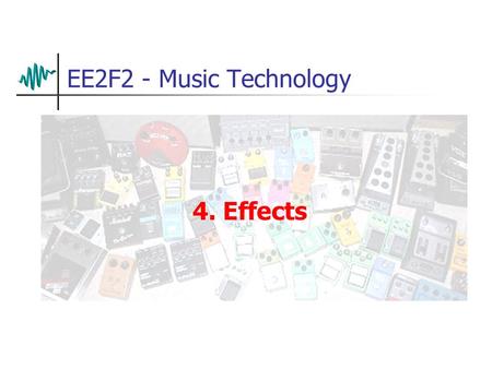 EE2F2 - Music Technology 4. Effects. Effects (FX) Effects are applied to modify sounds in many ways – we will look at some of the more common Effects.